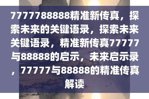 7777788888精准新传真，探索未来的关键语录，探索未来关键语录，精准新传真77777与88888的启示，未来启示录，77777与88888的精准传真解读