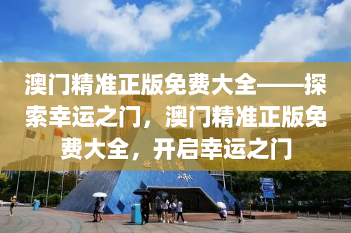 澳门精准正版免费大全——探索幸运之门，澳门精准正版免费大全，开启幸运之门