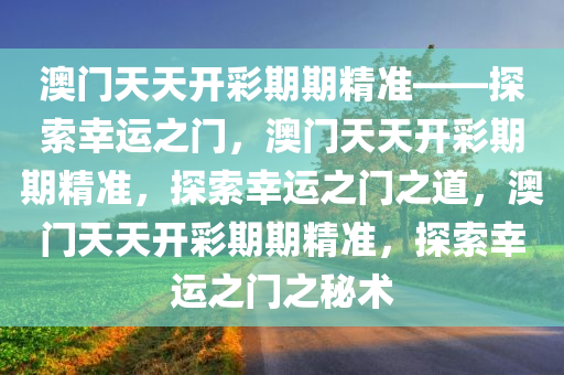 澳门天天开彩期期精准——探索幸运之门，澳门天天开彩期期精准，探索幸运之门之道，澳门天天开彩期期精准，探索幸运之门之秘术