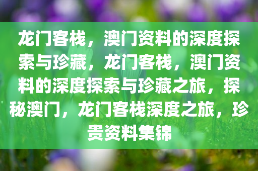 龙门客栈，澳门资料的深度探索与珍藏，龙门客栈，澳门资料的深度探索与珍藏之旅，探秘澳门，龙门客栈深度之旅，珍贵资料集锦