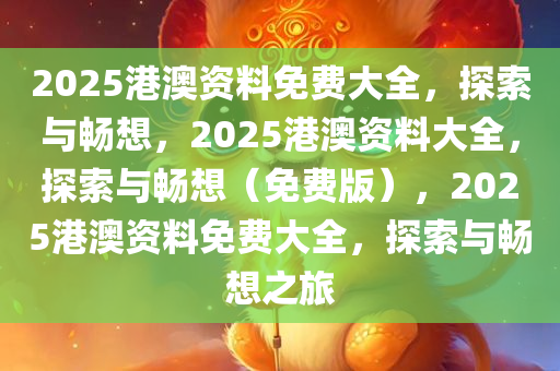 2025港澳资料免费大全，探索与畅想，2025港澳资料大全，探索与畅想（免费版），2025港澳资料免费大全，探索与畅想之旅