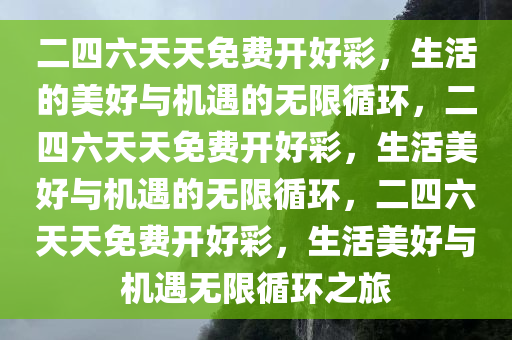 二四六天天免费开好彩，生活的美好与机遇的无限循环，二四六天天免费开好彩，生活美好与机遇的无限循环，二四六天天免费开好彩，生活美好与机遇无限循环之旅