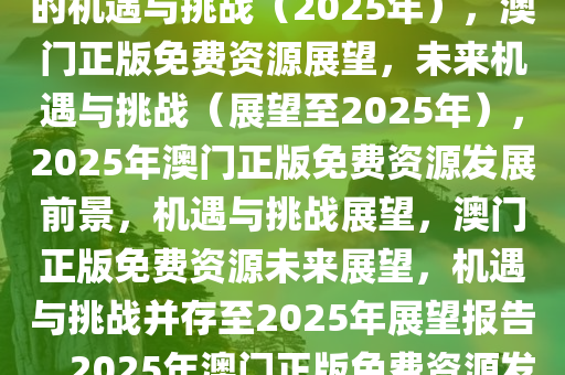 澳门正版免费资源展望，未来的机遇与挑战（2025年），澳门正版免费资源展望，未来机遇与挑战（展望至2025年），2025年澳门正版免费资源发展前景，机遇与挑战展望，澳门正版免费资源未来展望，机遇与挑战并存至2025年展望报告，2025年澳门正版免费资源发展前景，机遇与挑战深度分析