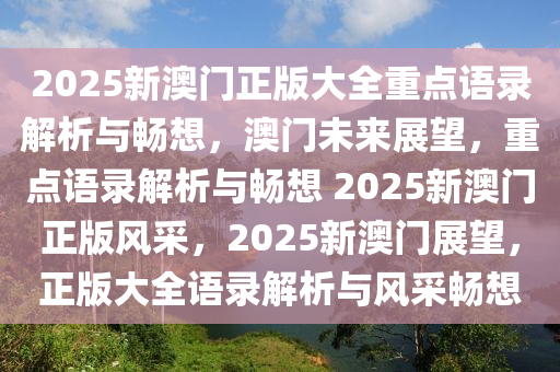 2025新澳门正版大全重点语录解析与畅想，澳门未来展望，重点语录解析与畅想 2025新澳门正版风采，2025新澳门展望，正版大全语录解析与风采畅想