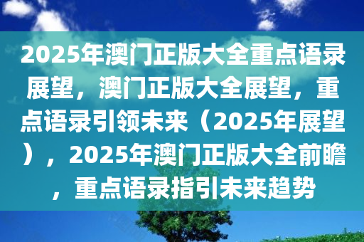 2025年澳门正版大全重点语录展望，澳门正版大全展望，重点语录引领未来（2025年展望），2025年澳门正版大全前瞻，重点语录指引未来趋势