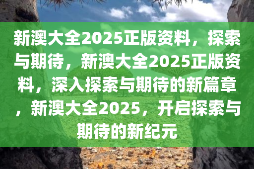 新澳大全2025正版资料，探索与期待，新澳大全2025正版资料，深入探索与期待的新篇章，新澳大全2025，开启探索与期待的新纪元