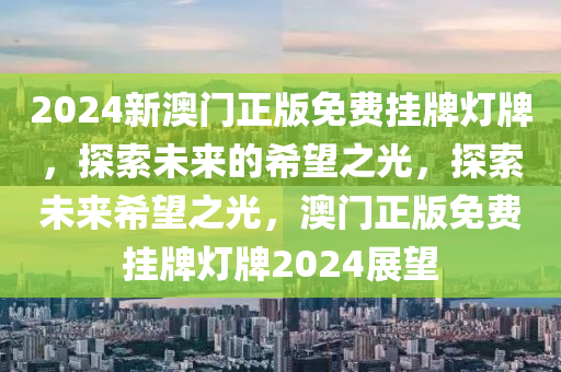 2024新澳门正版免费挂牌灯牌，探索未来的希望之光，探索未来希望之光，澳门正版免费挂牌灯牌2024展望