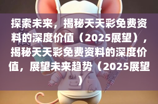 探索未来，揭秘天天彩免费资料的深度价值（2025展望），揭秘天天彩免费资料的深度价值，展望未来趋势（2025展望）