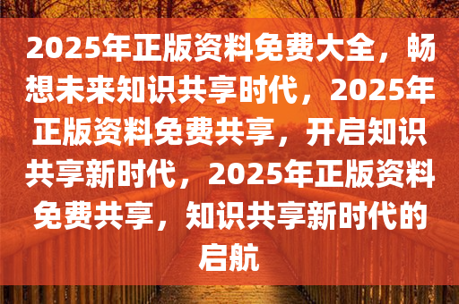 2025年正版资料免费大全，畅想未来知识共享时代，2025年正版资料免费共享，开启知识共享新时代，2025年正版资料免费共享，知识共享新时代的启航