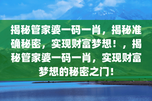 揭秘管家婆一码一肖，揭秘准确秘密，实现财富梦想！，揭秘管家婆一码一肖，实现财富梦想的秘密之门！