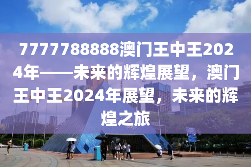 7777788888澳门王中王2024年——未来的辉煌展望，澳门王中王2024年展望，未来的辉煌之旅