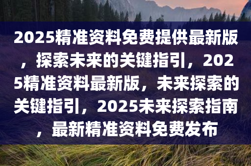 2025精准资料免费提供最新版，探索未来的关键指引，2025精准资料最新版，未来探索的关键指引，2025未来探索指南，最新精准资料免费发布