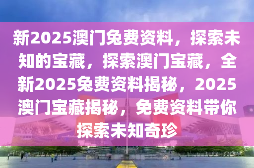 新2025澳门兔费资料，探索未知的宝藏，探索澳门宝藏，全新2025兔费资料揭秘，2025澳门宝藏揭秘，免费资料带你探索未知奇珍