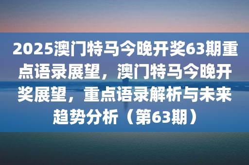 2025澳门特马今晚开奖63期重点语录展望，澳门特马今晚开奖展望，重点语录解析与未来趋势分析（第63期）