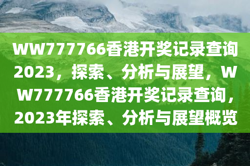 WW777766香港开奖记录查询2023，探索、分析与展望，WW777766香港开奖记录查询，2023年探索、分析与展望概览