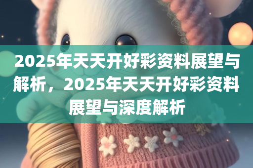 2025年天天开好彩资料展望与解析，2025年天天开好彩资料展望与深度解析