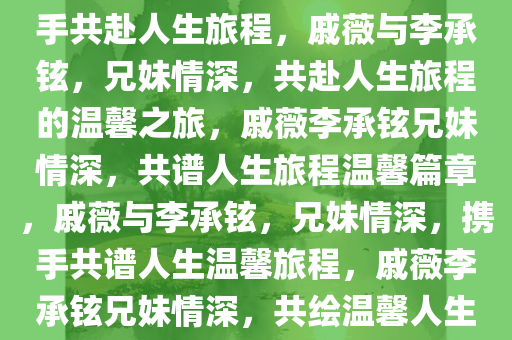 戚薇与李承铉，兄妹情深，携手共赴人生旅程，戚薇与李承铉，兄妹情深，共赴人生旅程的温馨之旅，戚薇李承铉兄妹情深，共谱人生旅程温馨篇章，戚薇与李承铉，兄妹情深，携手共谱人生温馨旅程，戚薇李承铉兄妹情深，共绘温馨人生旅程篇章