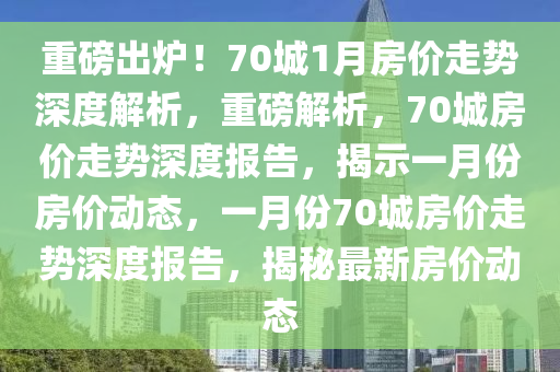 重磅出炉！70城1月房价走势深度解析，重磅解析，70城房价走势深度报告，揭示一月份房价动态，一月份70城房价走势深度报告，揭秘最新房价动态