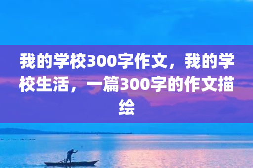 我的学校300字作文，我的学校生活，一篇300字的作文描绘