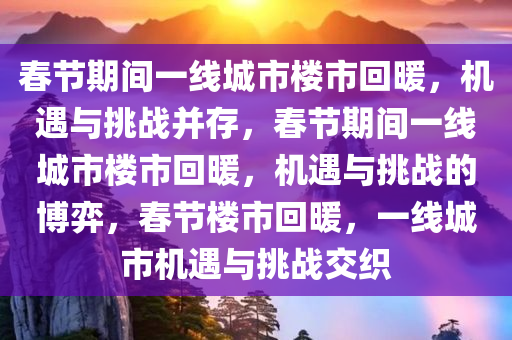 春节期间一线城市楼市回暖，机遇与挑战并存，春节期间一线城市楼市回暖，机遇与挑战的博弈，春节楼市回暖，一线城市机遇与挑战交织