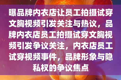 曝品牌内衣店让员工拍摄试穿文胸视频引发关注与热议，品牌内衣店员工拍摄试穿文胸视频引发争议关注，内衣店员工试穿视频事件，品牌形象与隐私权的争议焦点