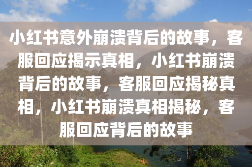 小红书意外崩溃背后的故事，客服回应揭示真相，小红书崩溃背后的故事，客服回应揭秘真相，小红书崩溃真相揭秘，客服回应背后的故事