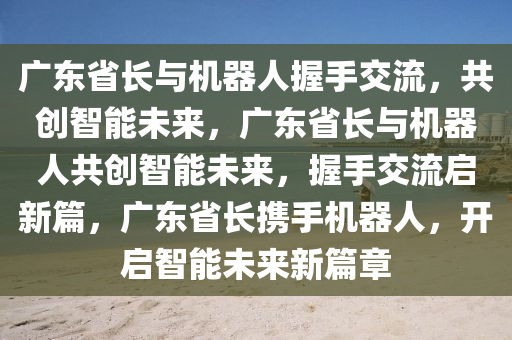 广东省长与机器人握手交流，共创智能未来，广东省长与机器人共创智能未来，握手交流启新篇，广东省长携手机器人，开启智能未来新篇章