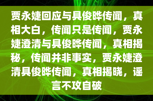 贾永婕回应与具俊晔传闻，真相大白，传闻只是传闻，贾永婕澄清与具俊晔传闻，真相揭秘，传闻并非事实，贾永婕澄清具俊晔传闻，真相揭晓，谣言不攻自破