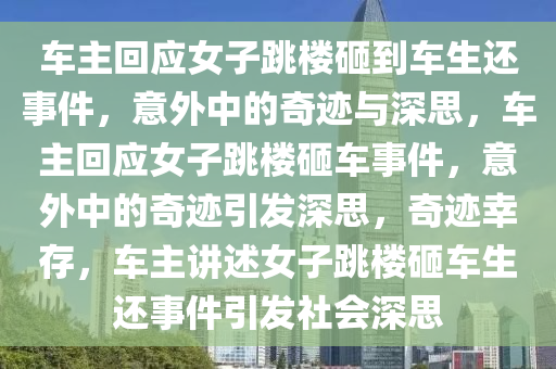 车主回应女子跳楼砸到车生还事件，意外中的奇迹与深思，车主回应女子跳楼砸车事件，意外中的奇迹引发深思，奇迹幸存，车主讲述女子跳楼砸车生还事件引发社会深思