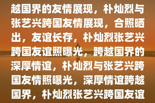 朴灿烈ins晒与张艺兴合照，跨越国界的友情展现，朴灿烈与张艺兴跨国友情展现，合照晒出，友谊长存，朴灿烈张艺兴跨国友谊照曝光，跨越国界的深厚情谊，朴灿烈与张艺兴跨国友情照曝光，深厚情谊跨越国界，朴灿烈张艺兴跨国友谊照曝光，深厚情谊跨越国界