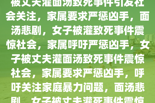 女子被丈夫灌面汤呛死引发社会关注，家属要求重判，女子被丈夫灌面汤致死事件引发社会关注，家属要求严惩凶手，面汤悲剧，女子被灌致死事件震惊社会，家属呼吁严惩凶手，女子被丈夫灌面汤致死事件震惊社会，家属要求严惩凶手，呼吁关注家庭暴力问题，面汤悲剧，女子被丈夫灌死事件震惊社会，家属呼吁严惩凶手及关注家庭暴力