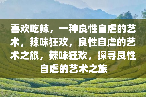 喜欢吃辣，一种良性自虐的艺术，辣味狂欢，良性自虐的艺术之旅，辣味狂欢，探寻良性自虐的艺术之旅