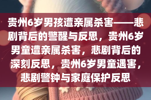 贵州6岁男孩遭亲属杀害——悲剧背后的警醒与反思，贵州6岁男童遭亲属杀害，悲剧背后的深刻反思，贵州6岁男童遇害，悲剧警钟与家庭保护反思