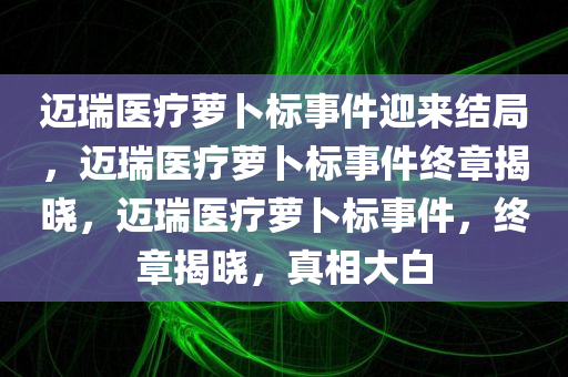 迈瑞医疗萝卜标事件迎来结局，迈瑞医疗萝卜标事件终章揭晓，迈瑞医疗萝卜标事件，终章揭晓，真相大白