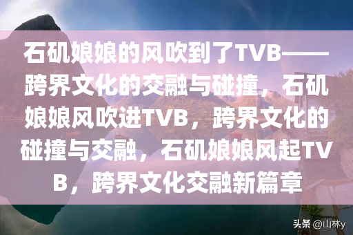 石矶娘娘的风吹到了TVB——跨界文化的交融与碰撞，石矶娘娘风吹进TVB，跨界文化的碰撞与交融，石矶娘娘风起TVB，跨界文化交融新篇章