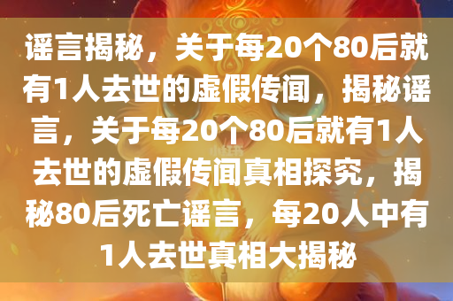 谣言揭秘，关于每20个80后就有1人去世的虚假传闻，揭秘谣言，关于每20个80后就有1人去世的虚假传闻真相探究，揭秘80后死亡谣言，每20人中有1人去世真相大揭秘