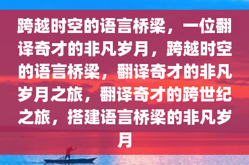 跨越时空的语言桥梁，一位翻译奇才的非凡岁月，跨越时空的语言桥梁，翻译奇才的非凡岁月之旅，翻译奇才的跨世纪之旅，搭建语言桥梁的非凡岁月