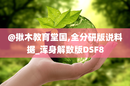 @揪木教育堂国,全分研版说料据_浑身解数版DSF8