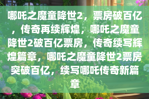 哪吒之魔童降世2，票房破百亿，传奇再续辉煌，哪吒之魔童降世2破百亿票房，传奇续写辉煌篇章，哪吒之魔童降世2票房突破百亿，续写哪吒传奇新篇章