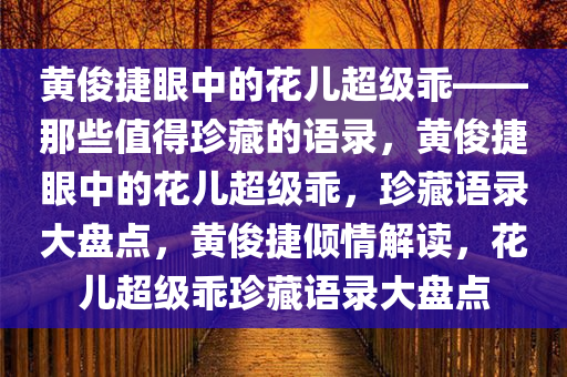 黄俊捷眼中的花儿超级乖——那些值得珍藏的语录，黄俊捷眼中的花儿超级乖，珍藏语录大盘点，黄俊捷倾情解读，花儿超级乖珍藏语录大盘点