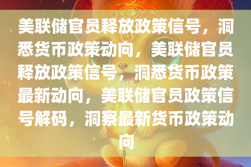 美联储官员释放政策信号，洞悉货币政策动向，美联储官员释放政策信号，洞悉货币政策最新动向，美联储官员政策信号解码，洞察最新货币政策动向