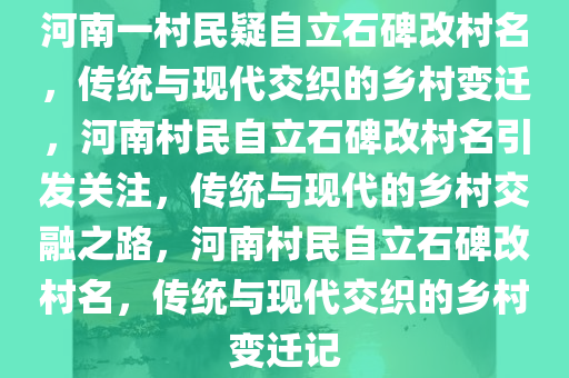 河南一村民疑自立石碑改村名，传统与现代交织的乡村变迁，河南村民自立石碑改村名引发关注，传统与现代的乡村交融之路，河南村民自立石碑改村名，传统与现代交织的乡村变迁记