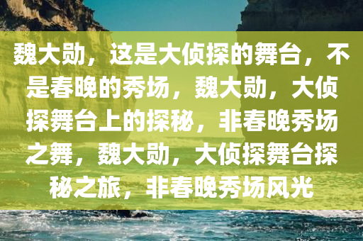 魏大勋，这是大侦探的舞台，不是春晚的秀场，魏大勋，大侦探舞台上的探秘，非春晚秀场之舞，魏大勋，大侦探舞台探秘之旅，非春晚秀场风光