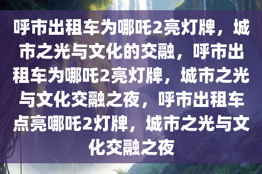 呼市出租车为哪吒2亮灯牌，城市之光与文化的交融，呼市出租车为哪吒2亮灯牌，城市之光与文化交融之夜，呼市出租车点亮哪吒2灯牌，城市之光与文化交融之夜