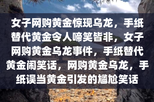 女子网购黄金惊现乌龙，手纸替代黄金令人啼笑皆非，女子网购黄金乌龙事件，手纸替代黄金闹笑话，网购黄金乌龙，手纸误当黄金引发的尴尬笑话