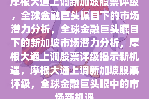 摩根大通上调新加坡股票评级，全球金融巨头瞩目下的市场潜力分析，全球金融巨头瞩目下的新加坡市场潜力分析，摩根大通上调股票评级揭示新机遇，摩根大通上调新加坡股票评级，全球金融巨头眼中的市场新机遇