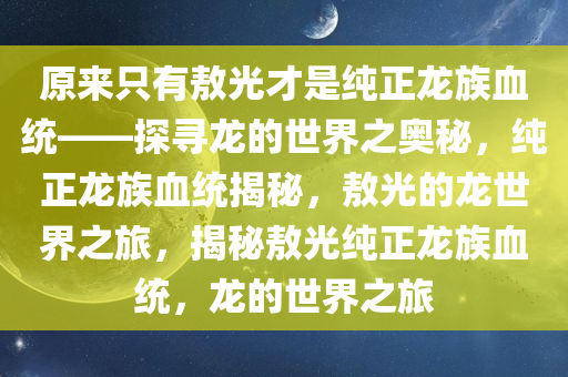 原来只有敖光才是纯正龙族血统——探寻龙的世界之奥秘，纯正龙族血统揭秘，敖光的龙世界之旅，揭秘敖光纯正龙族血统，龙的世界之旅