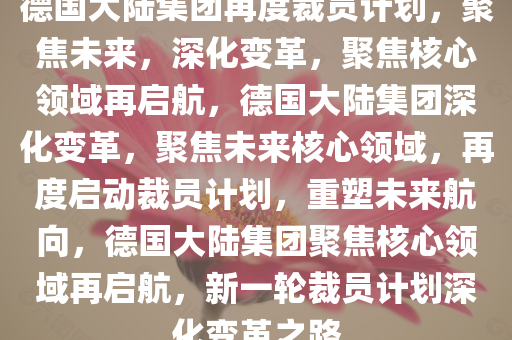 德国大陆集团再度裁员计划，聚焦未来，深化变革，聚焦核心领域再启航，德国大陆集团深化变革，聚焦未来核心领域，再度启动裁员计划，重塑未来航向，德国大陆集团聚焦核心领域再启航，新一轮裁员计划深化变革之路