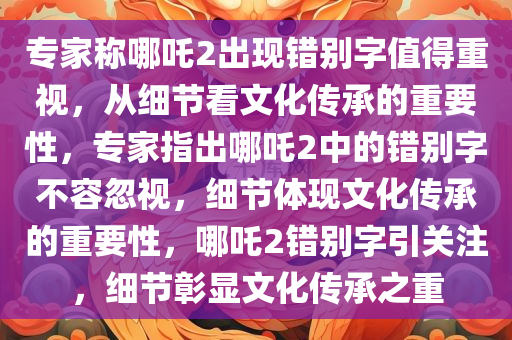 专家称哪吒2出现错别字值得重视，从细节看文化传承的重要性，专家指出哪吒2中的错别字不容忽视，细节体现文化传承的重要性，哪吒2错别字引关注，细节彰显文化传承之重