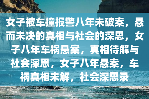 女子被车撞报警八年未破案，悬而未决的真相与社会的深思，女子八年车祸悬案，真相待解与社会深思，女子八年悬案，车祸真相未解，社会深思录